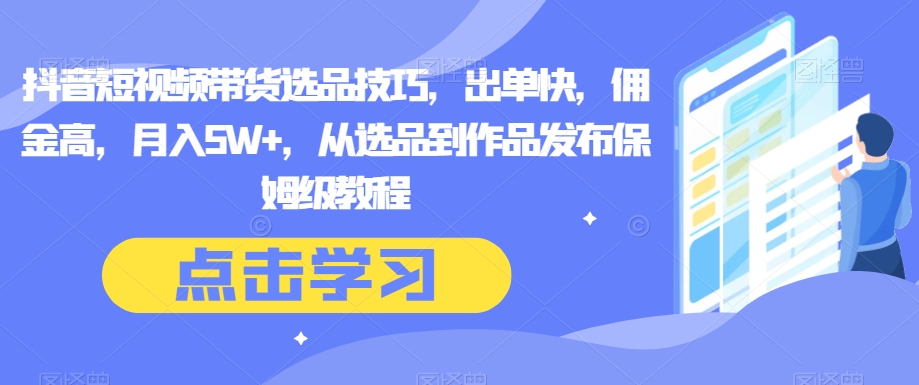 mp5214期-抖音短视频带货选品技巧，出单快，佣金高，月入5W+，从选品到作品发布保姆级教程(抖音短视频带货秘籍从选品到作品发布的全面指南)
