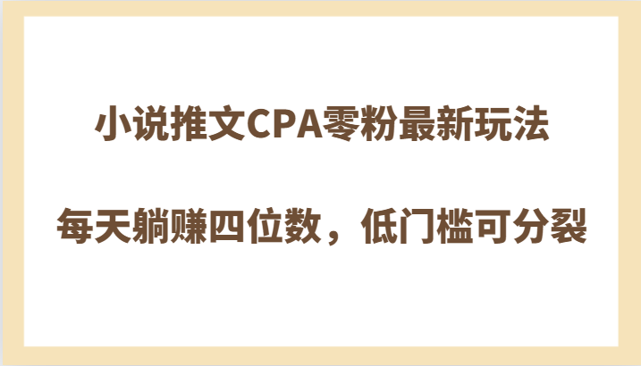 fy2138期-小说推文CPA零粉最新玩法，每天躺赚四位数，低门槛可分裂(“小说推文CPA零粉最新玩法轻松躺赚四位数，低门槛可分裂”)