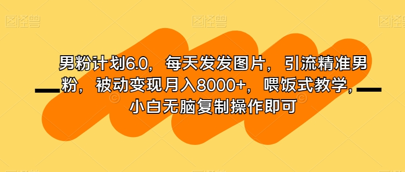 mp5254期-男粉计划6.0，每天发发图片，引流精准男粉，被动变现月入8000+，喂饭式教学，小白无脑复制操作即可(男粉计划6.0简单易行的网赚项目指南)