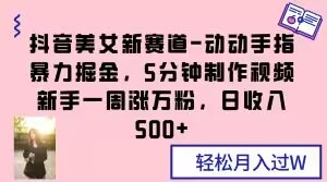 mp5257期-抖音美女新赛道-动动手指暴力掘金，5分钟制作视频，新手一周涨万粉，日收入500+【揭秘】
