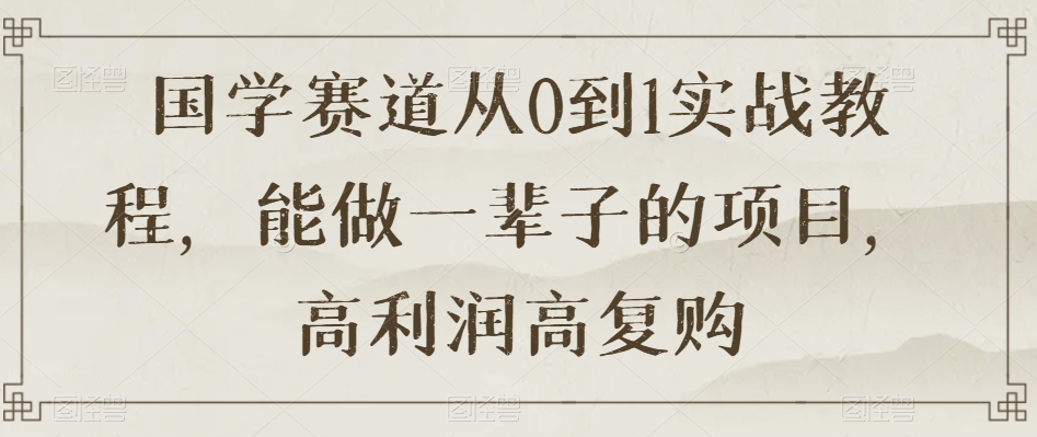 mp5291期-国学赛道从0到1实战教程，能做一辈子的项目，高利润高复购(探索国学赛道的无限可能从0到1实战教程助您实现高利润与高复购)
