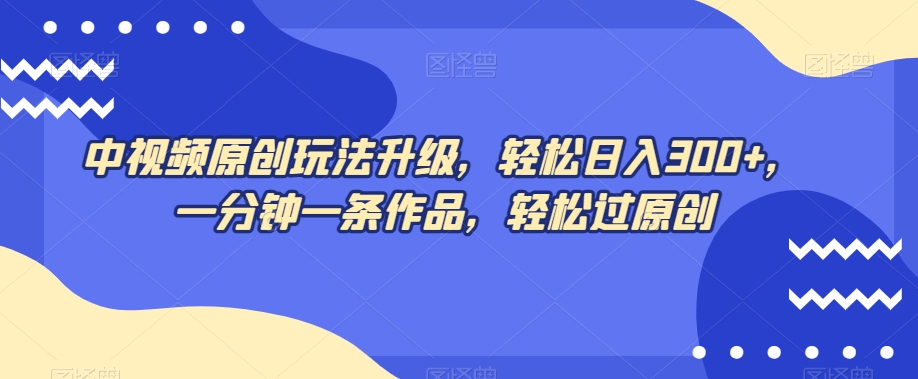 mp5331期-中视频原创玩法升级，轻松日入300+，一分钟一条作品，轻松过原创【揭秘】(揭秘中视频原创玩法升级，轻松实现高收入)
