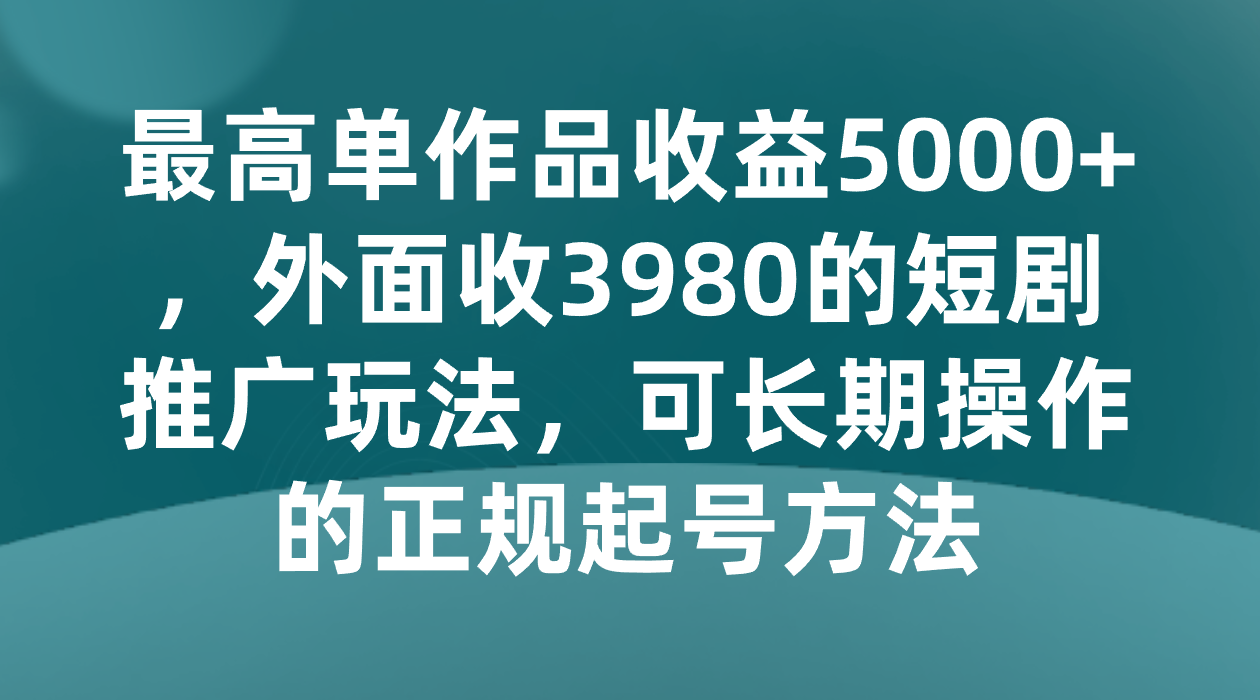 fy2154期-最高单作品收益5000+，外面收3980的短剧推广玩法，可长期操作的正规起号方法(揭秘短剧推广的高效策略从项目启动到爆款密码)