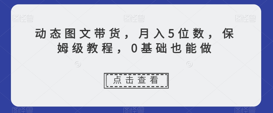 mp5353期-动态图文带货，月入5位数，保姆级教程，0基础也能做【揭秘】(探索新型赚钱方式动态图文带货，打造高销量、高流量账号)