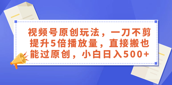 （8286期）视频号原创玩法，一刀不剪提升5倍播放量，直接搬也能过原创，小白日入500+(视频号原创玩法揭秘一刀不剪提升5倍播放量，小白也能日入500+)