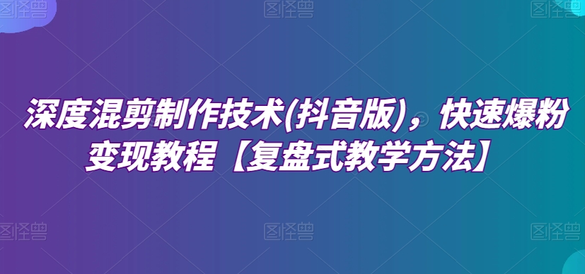 mp5410期-深度混剪制作技术(抖音版)，快速爆粉变现教程【复盘式教学方法】(全面掌握深度混剪制作技术，实现抖音快速爆粉变现)