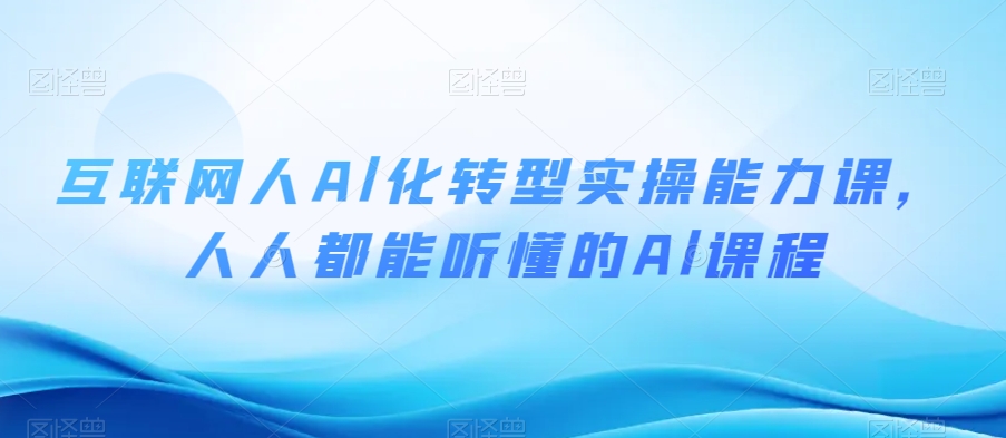 mp5439期-互联网人Al化转型实操能力课，人人都能听懂的Al课程(互联网人Al化转型实操能力课抓住AI时代新机遇，提升个人职业竞争力)
