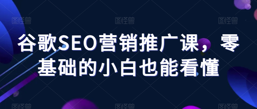 mp5476期-谷歌SEO营销推广课，零基础的小白也能看懂(全面掌握谷歌SEO营销推广技巧，从零基础到专业级别)