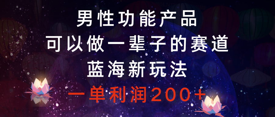 （8354期）男性功能产品，可以做一辈子的赛道，蓝海新玩法，一单利润200+(探索男性功能产品市场，开启蓝海新玩法)