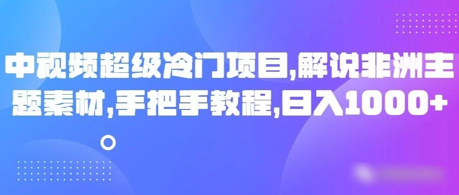 mp5583期-中视频超级冷门项目，解说非洲主题素材，手把手教程，日入1000+(详解中视频超级冷门项目解说非洲主题素材，手把手教你日入1000+)