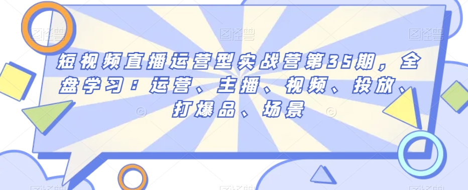 mp5638期-短视频直播运营型实战营第35期，全盘学习：运营、主播、视频、投放、打爆品、场景(全面掌握短视频直播运营与主播技能，助力直播间爆品打造与流量增长)