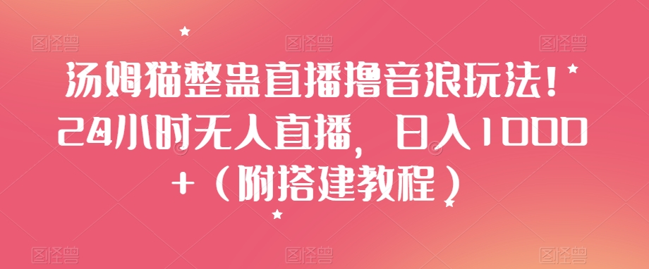 mp5650期-汤姆猫整蛊直播撸音浪玩法！24小时无人直播，日入1000+（附搭建教程）【揭秘】