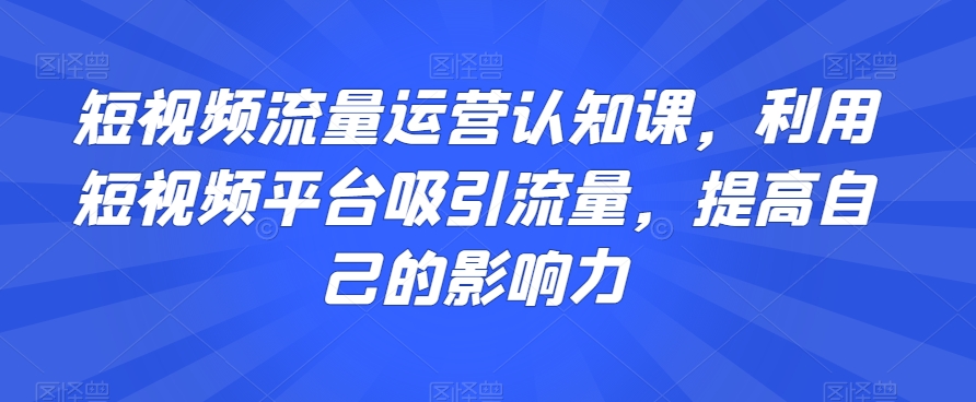 mp5698期-短视频流量运营认知课，利用短视频平台吸引流量，提高自己的影响力