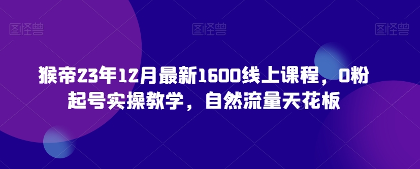 mp5708期-猴帝23年12月最新1600线上课程，0粉起号实操教学，自然流量天花板