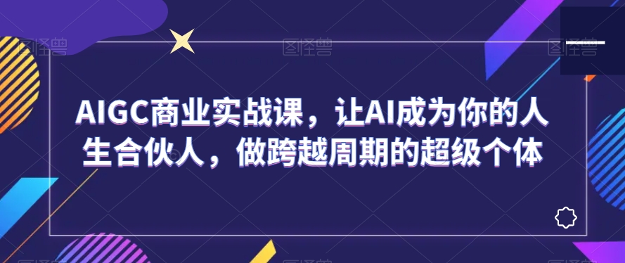 mp5797期-AIGC商业实战课，让AI成为你的人生合伙人，做跨越周期的超级个体