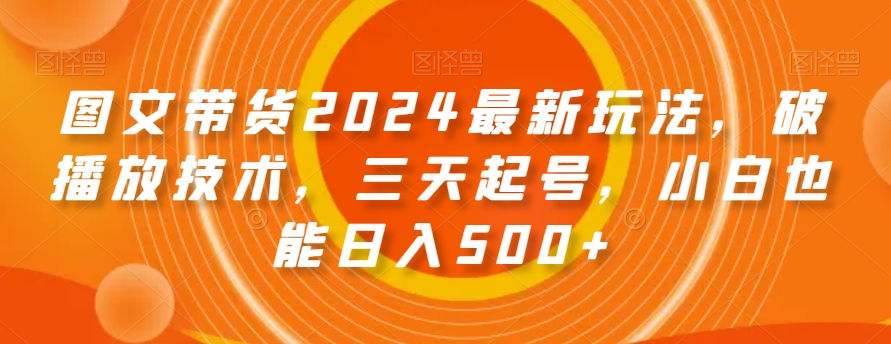 mp5804期-图文带货2024最新玩法，破播放技术，三天起号，小白也能日入500+【揭秘】