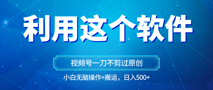 fy2465期-独家视频号原创玩法，用这个软件一刀不剪也能过原创，小白日入500+，无脑操作+直接…