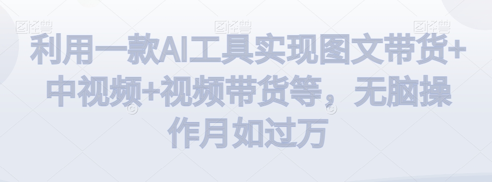 mp5961期-利用一款AI工具实现图文带货+中视频+视频带货等，无脑操作月如过万