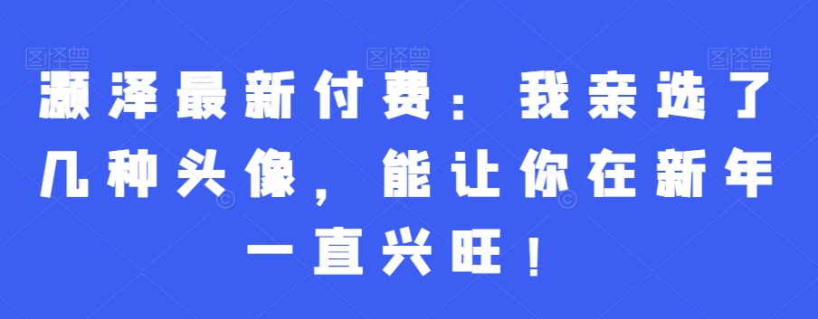 mp5984期-灏泽最新付费：我亲选了几种头像，能让你在新年一直兴旺！