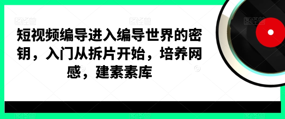 mp6017期-短视频编导进入编导世界的密钥，入门从拆片开始，培养网感，建素素库