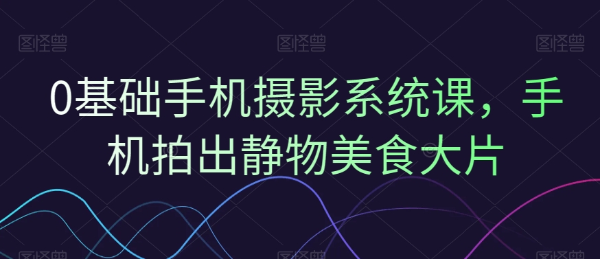 mp6021期-0基础手机摄影系统课，手机拍出静物美食大片