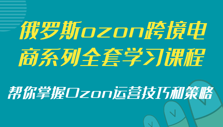 fy2544期-俄罗斯ozon跨境电商系列全套学习课程，帮你掌握Ozon运营技巧和策略