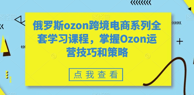 mp6066期-俄罗斯ozon跨境电商系列全套学习课程，掌握Ozon运营技巧和策略