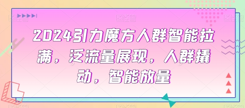 mp6104期-2024引力魔方人群智能拉满，​泛流量展现，人群撬动，智能放量(2024引力魔方课程深入解析店铺运营与人群推广策略)