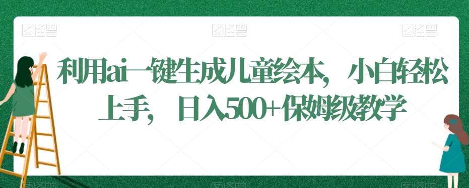 mp6105期-利用ai一键生成儿童绘本，小白轻松上手，日入500+保姆级教学(保姆级教学利用AI一键生成儿童绘本，小白轻松上手，日入500+)