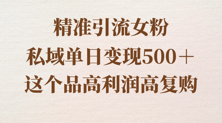 （8742期）精准引流女粉，私域单日变现500＋，高利润高复购，保姆级实操教程分享(从男粉到女粉一篇保姆级实操教程分享)