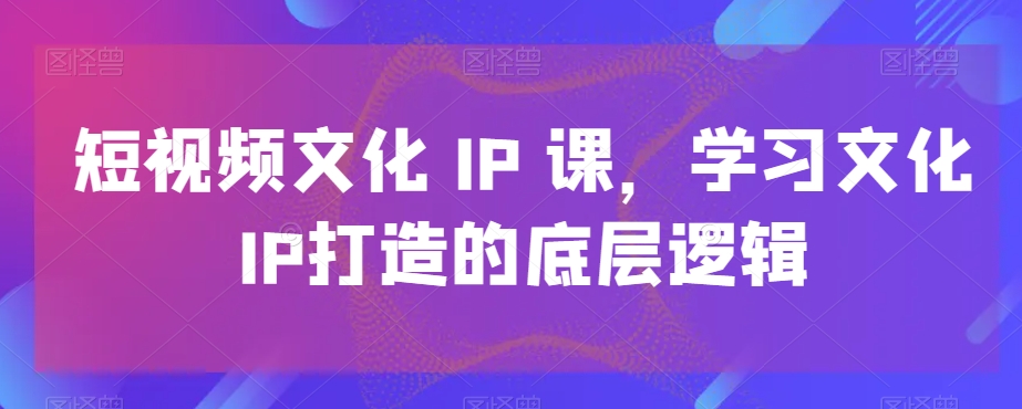 mp6124期-短视频文化IP课，学习文化IP打造的底层逻辑(深度解析短视频文化IP打造从理论到实践的全面学习)