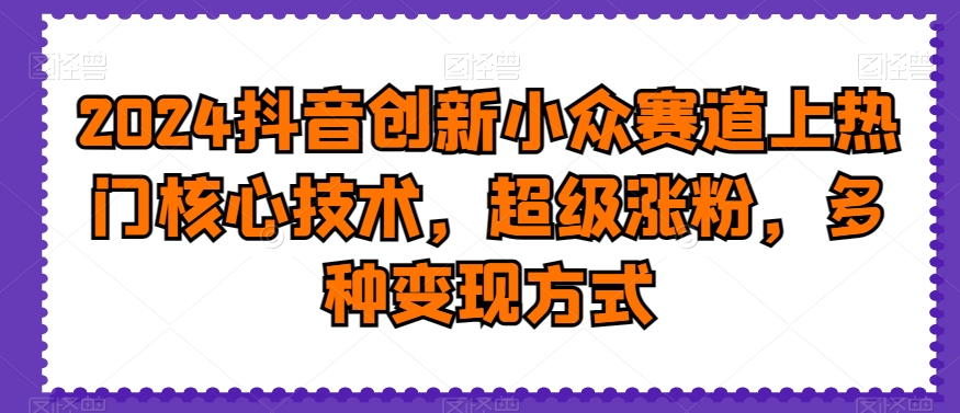 mp6150期-2024抖音创新小众赛道上热门核心技术，超级涨粉，多种变现方式