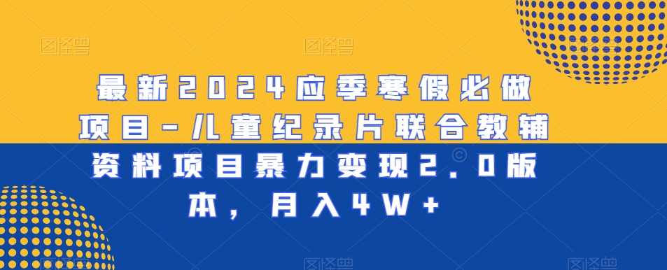 mp6171期-最新2024应季寒假必做项目-儿童纪录片联合教辅资料项目暴力变现2.0版本，月入4W+