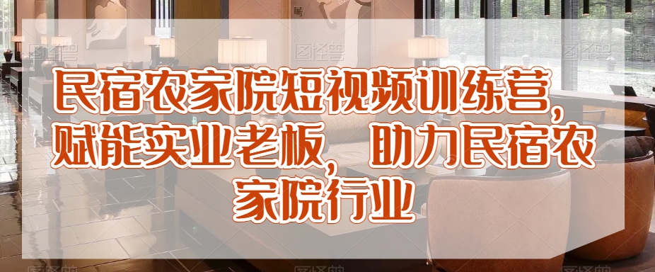 mp6227期-民宿农家院短视频训练营，赋能实业老板，助力民宿农家院行业