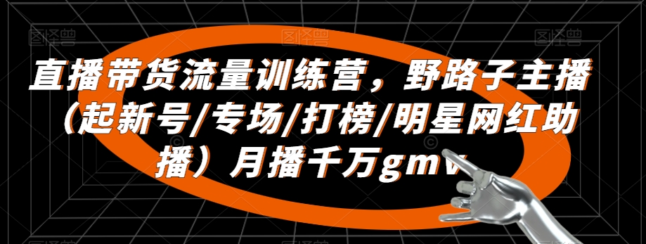 mp6268期-直播带货流量训练营，​野路子主播（起新号/专场/打榜/明星网红助播）月播千万gmv