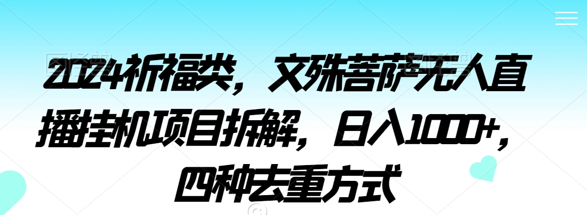 mp6319期-2024祈福类，文殊菩萨无人直播挂机项目拆解，日入1000+，四种去重方式