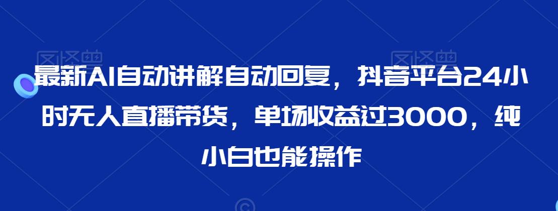 mp6392期-最新AI自动讲解自动回复，抖音平台24小时无人直播带货，单场收益过3000，纯小白也能操作