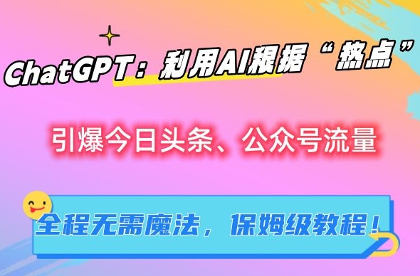 mp6457期-ChatGPT：利用AI根据“热点”引爆今日头条、公众号流量，无需魔法，保姆级教程