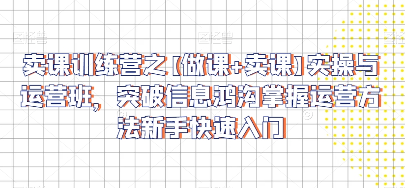 mp6474期-卖课训练营之【做课+卖课】实操与运营班，突破信息鸿沟掌握运营方法新手快速入门