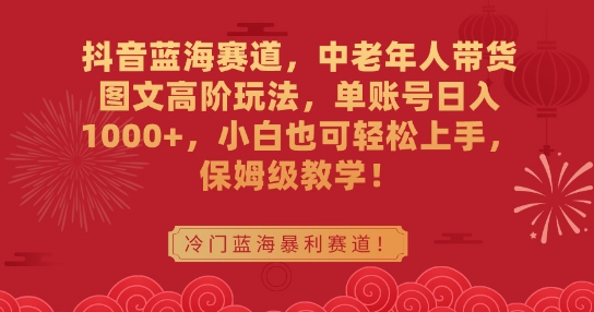 mp6536期-抖音蓝海赛道，中老年人带货图文高阶玩法，单账号日入1000+，小白也可轻松上手，保姆级教学