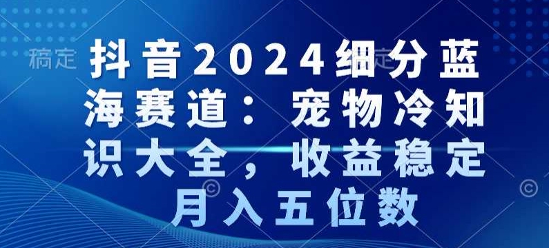 mp6548期-抖音2024细分蓝海赛道：宠物冷知识大全，收益稳定，月入五位数
