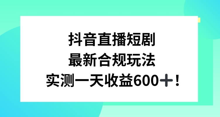 mp6584期-抖音直播短剧最新合规玩法，实测一天变现600+，教程+素材全解析