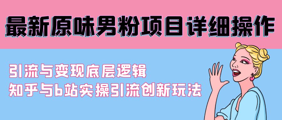 （9158期）最新原味男粉项目详细操作 引流与变现底层逻辑+知乎与b站实操引流创新玩法