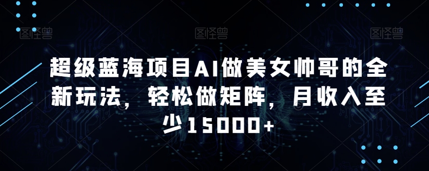 mp6650期-超级蓝海项目AI做美女帅哥的全新玩法，轻松做矩阵，月收入至少15000+