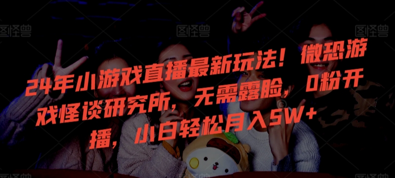 mp6709期-24年小游戏直播最新玩法！微恐游戏怪谈研究所，无需露脸，0粉开播，小白轻松月入5W+