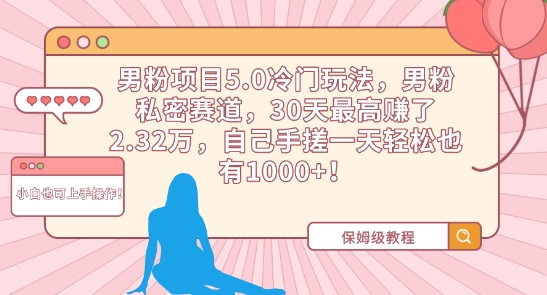 mp6728期-男粉项目5.0冷门玩法，男粉私密赛道，30天最高赚了2.32万，自己手搓一天轻松也有1000+