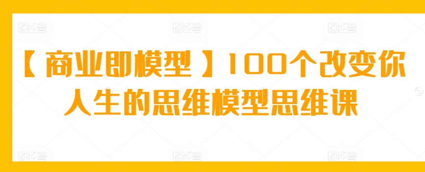 mp6736期-【商业即模型】100个改变你人生的思维模型思维课