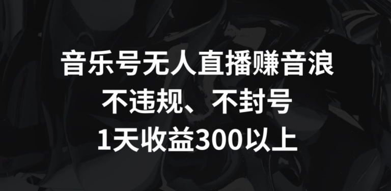 mp6746期-音乐号无人直播赚音浪，不违规、不封号，1天收益300+