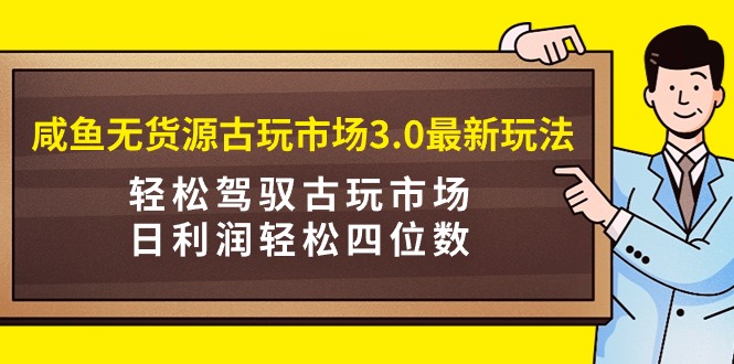 （9337期）咸鱼无货源古玩市场3.0最新玩法，轻松驾驭古玩市场，日利润轻松四位数！…