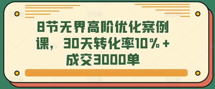 mp6835期-8节无界高阶优化案例课，30天转化率10%+成交3000单